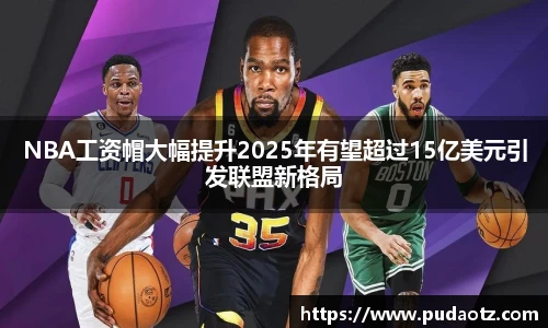 NBA工资帽大幅提升2025年有望超过15亿美元引发联盟新格局