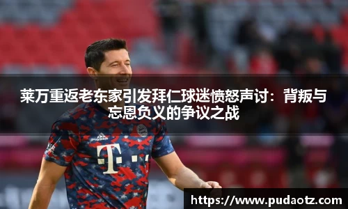 莱万重返老东家引发拜仁球迷愤怒声讨：背叛与忘恩负义的争议之战