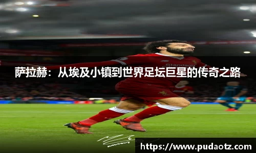 萨拉赫：从埃及小镇到世界足坛巨星的传奇之路