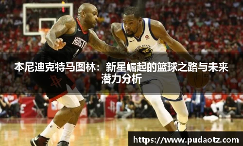 本尼迪克特马图林：新星崛起的篮球之路与未来潜力分析