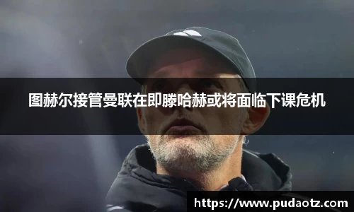 图赫尔接管曼联在即滕哈赫或将面临下课危机