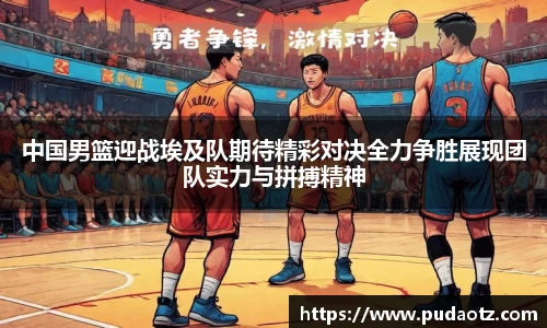 中国男篮迎战埃及队期待精彩对决全力争胜展现团队实力与拼搏精神