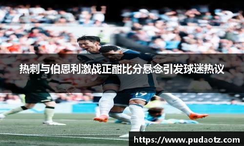 热刺与伯恩利激战正酣比分悬念引发球迷热议