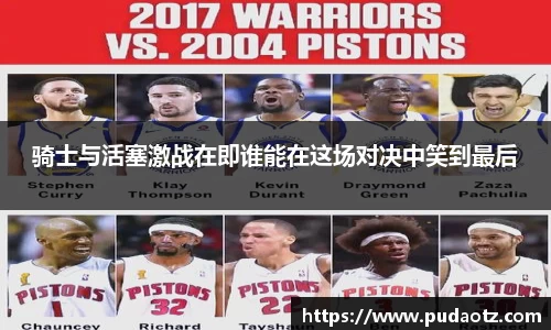 骑士与活塞激战在即谁能在这场对决中笑到最后