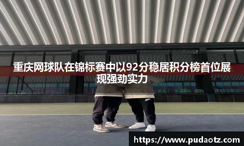 重庆网球队在锦标赛中以92分稳居积分榜首位展现强劲实力