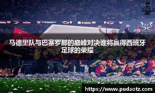 马德里队与巴塞罗那的巅峰对决谁将赢得西班牙足球的荣耀
